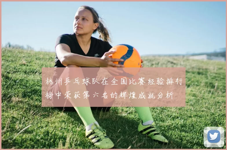 杭州乒乓球队在全国比赛经验排行榜中荣获第六名的辉煌成就分析