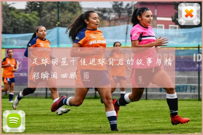 足球明星十佳进球背后的故事与精彩瞬间回顾
