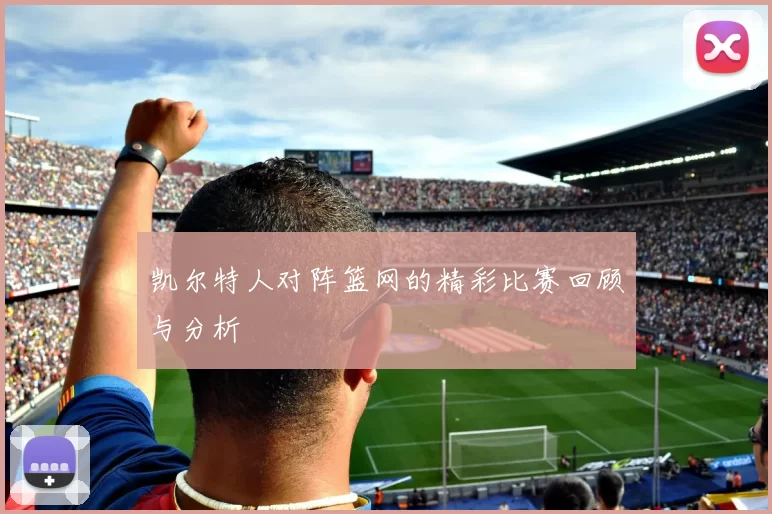凯尔特人对阵篮网的精彩比赛回顾与分析