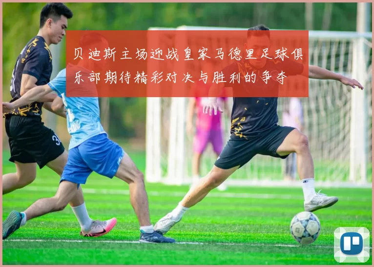 贝迪斯主场迎战皇家马德里足球俱乐部期待精彩对决与胜利的争夺