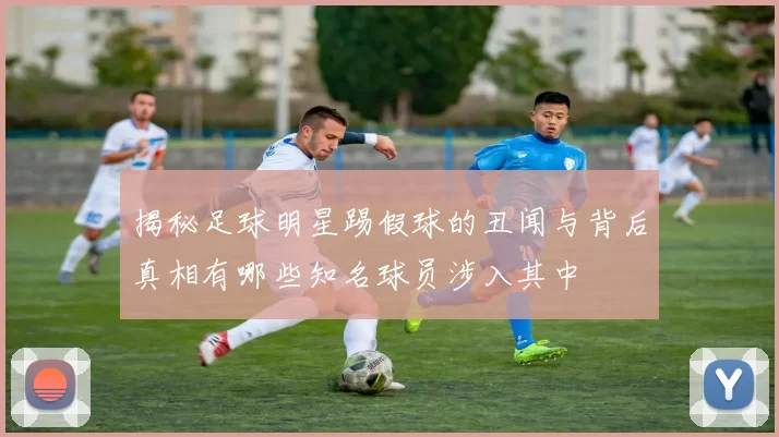 揭秘足球明星踢假球的丑闻与背后真相有哪些知名球员涉入其中