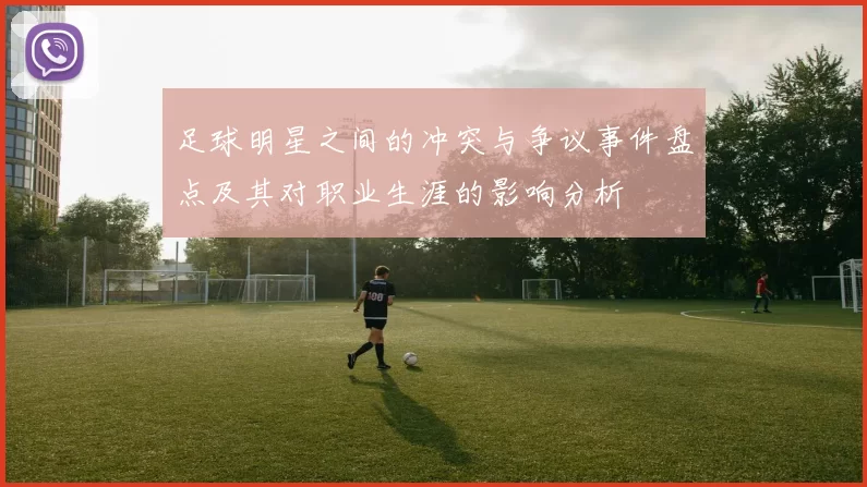 足球明星之间的冲突与争议事件盘点及其对职业生涯的影响分析
