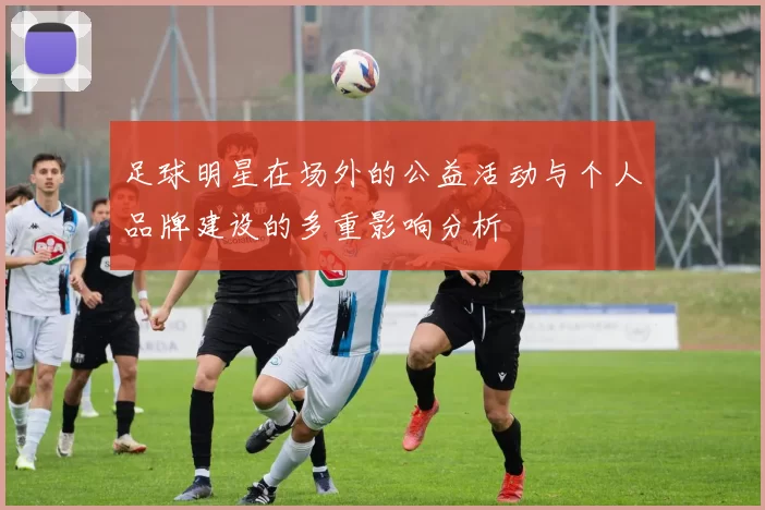 足球明星在场外的公益活动与个人品牌建设的多重影响分析