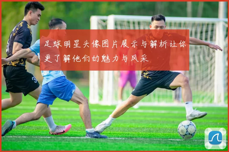 足球明星头像图片展示与解析让你更了解他们的魅力与风采