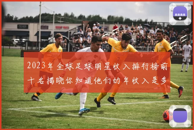 2023年全球足球明星收入排行榜前十名揭晓你知道他们的年收入是多少吗