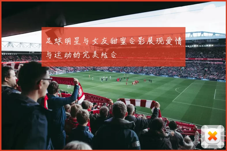 足球明星与女友甜蜜合影展现爱情与运动的完美结合