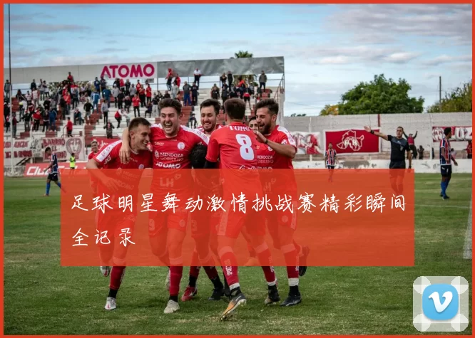 足球明星舞动激情挑战赛精彩瞬间全记录