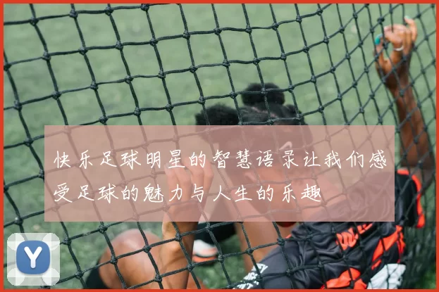 快乐足球明星的智慧语录让我们感受足球的魅力与人生的乐趣