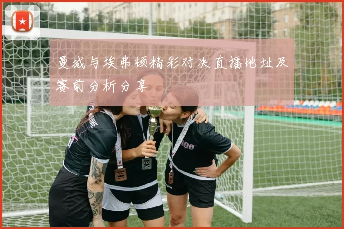 曼城与埃弗顿精彩对决直播地址及赛前分析分享