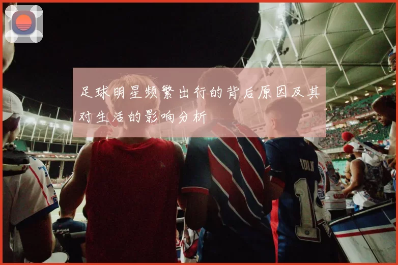 足球明星频繁出行的背后原因及其对生活的影响分析