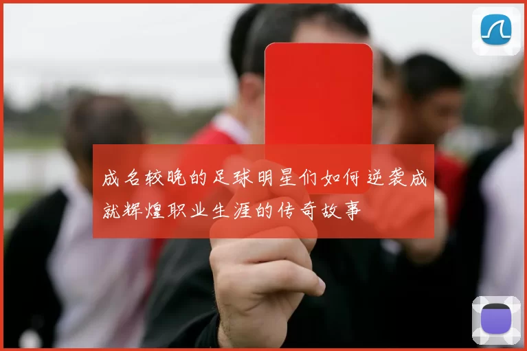 成名较晚的足球明星们如何逆袭成就辉煌职业生涯的传奇故事