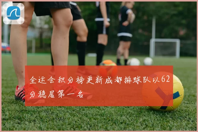 全运会积分榜更新成都排球队以62分稳居第一名