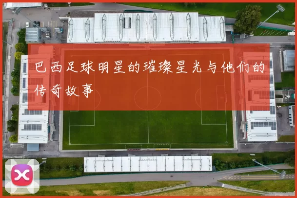 巴西足球明星的璀璨星光与他们的传奇故事