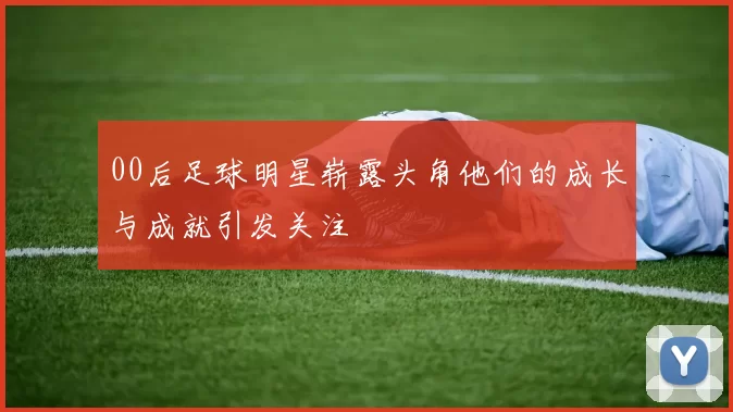 00后足球明星崭露头角他们的成长与成就引发关注