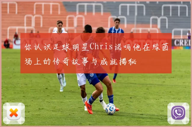 你认识足球明星Chris诺吗他在绿茵场上的传奇故事与成就揭秘