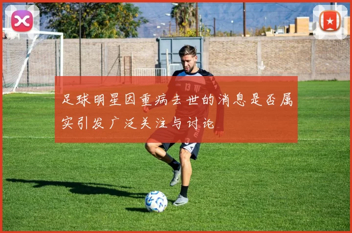 足球明星因重病去世的消息是否属实引发广泛关注与讨论