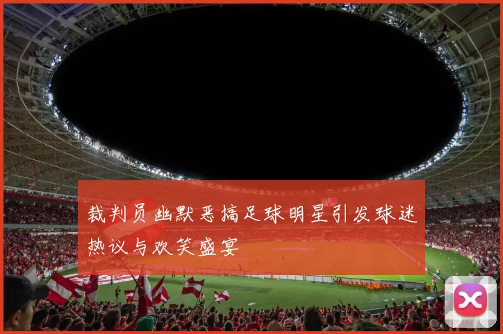 裁判员幽默恶搞足球明星引发球迷热议与欢笑盛宴