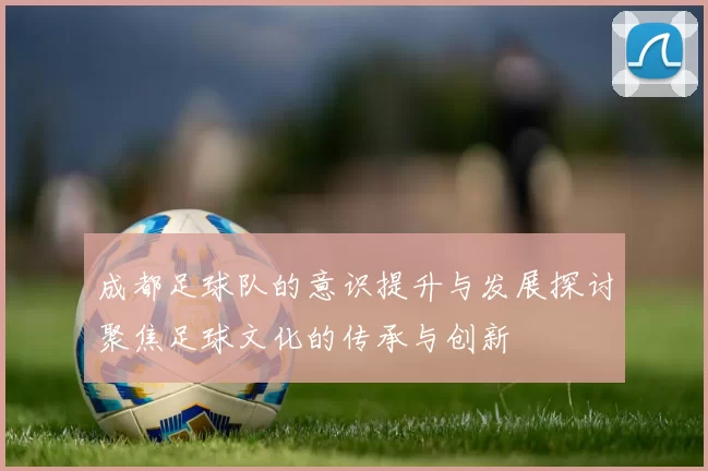 成都足球队的意识提升与发展探讨聚焦足球文化的传承与创新