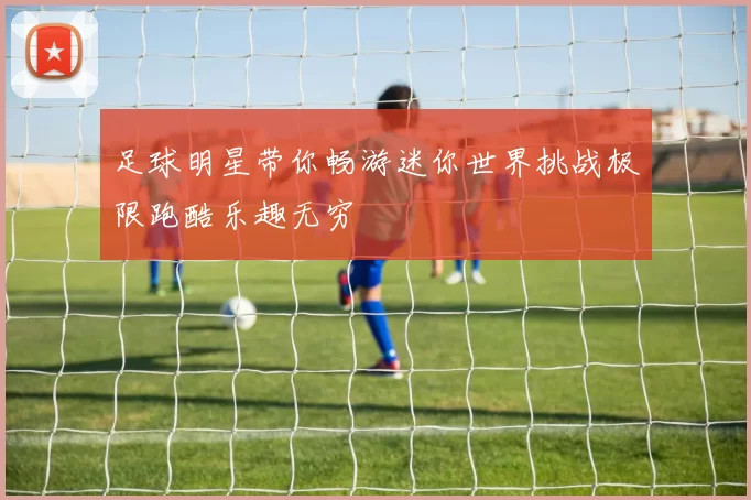 足球明星带你畅游迷你世界挑战极限跑酷乐趣无穷