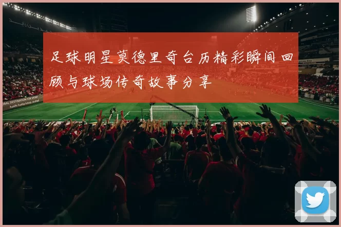 足球明星莫德里奇台历精彩瞬间回顾与球场传奇故事分享