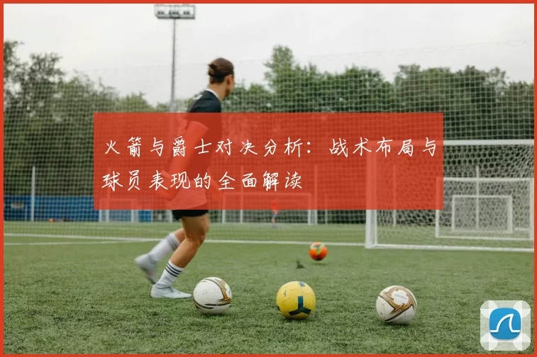 火箭与爵士对决分析：战术布局与球员表现的全面解读