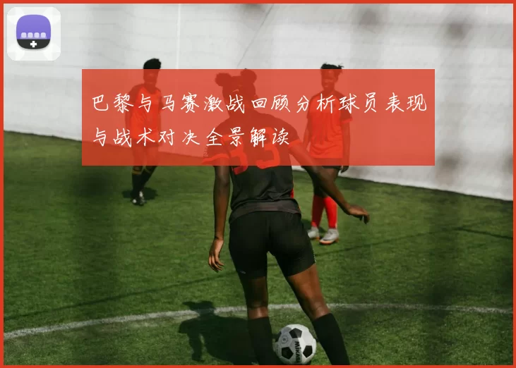 巴黎与马赛激战回顾分析球员表现与战术对决全景解读