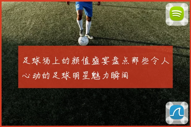 足球场上的颜值盛宴盘点那些令人心动的足球明星魅力瞬间