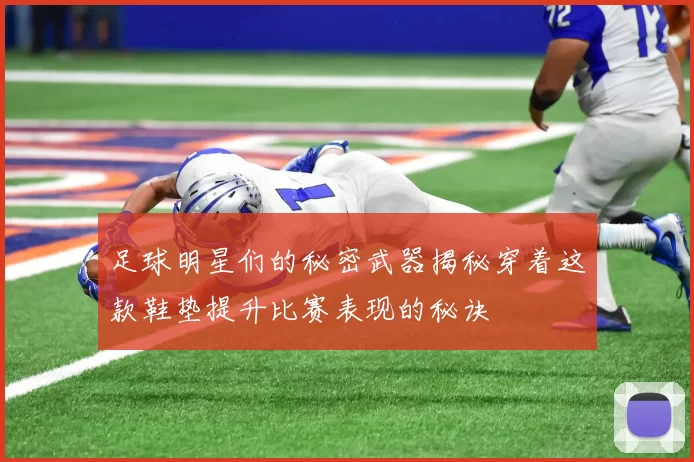 足球明星们的秘密武器揭秘穿着这款鞋垫提升比赛表现的秘诀