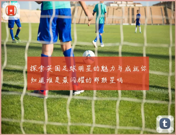 探索英国足球明星的魅力与成就你知道谁是最闪耀的那颗星吗