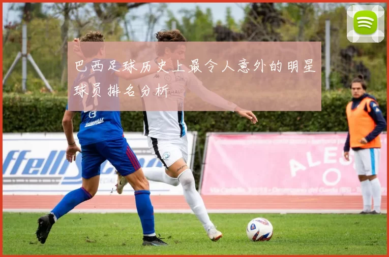 巴西足球历史上最令人意外的明星球员排名分析