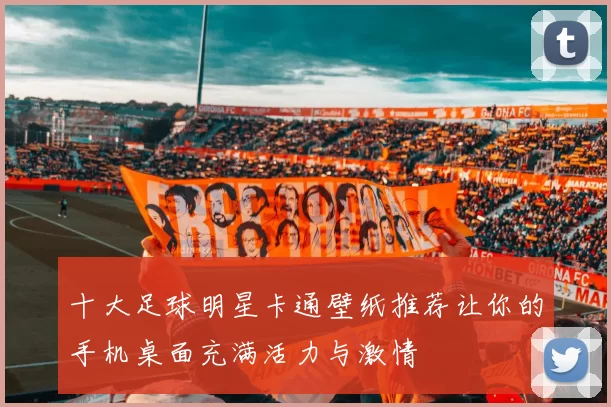 十大足球明星卡通壁纸推荐让你的手机桌面充满活力与激情