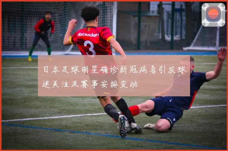 日本足球明星确诊新冠病毒引发球迷关注及赛事安排变动