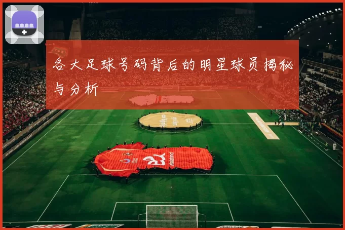 各大足球号码背后的明星球员揭秘与分析