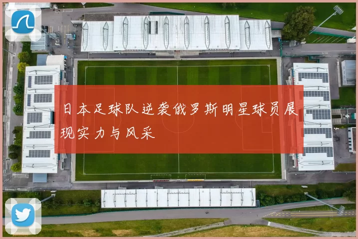 日本足球队逆袭俄罗斯明星球员展现实力与风采