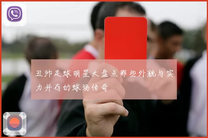 丑帅足球明星大盘点那些外貌与实力并存的球场传奇