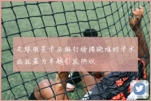 足球明星学历排行榜揭晓谁的学术成就最为卓越引发热议