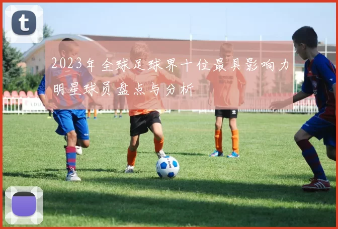 2023年全球足球界十位最具影响力明星球员盘点与分析