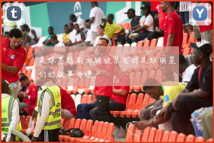 足球界悲剧回顾被杀害的足球明星们的故事与遗产