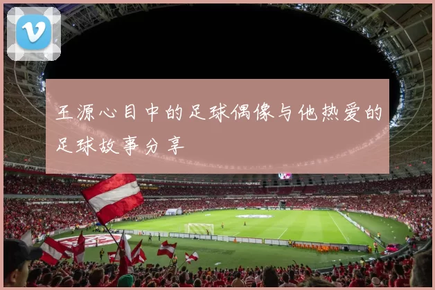 王源心目中的足球偶像与他热爱的足球故事分享