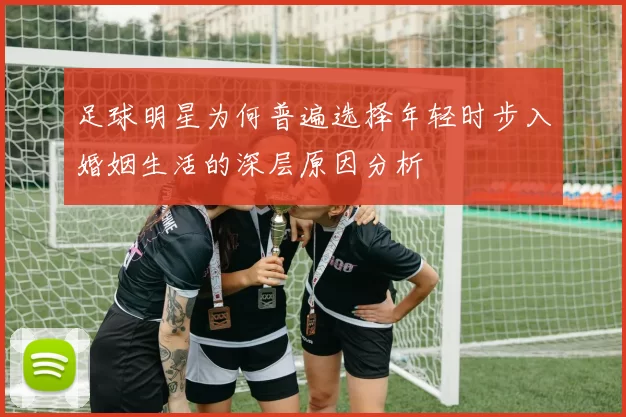 足球明星为何普遍选择年轻时步入婚姻生活的深层原因分析