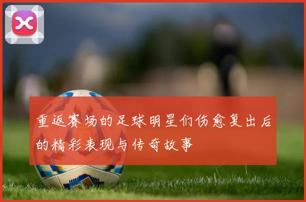 重返赛场的足球明星们伤愈复出后的精彩表现与传奇故事