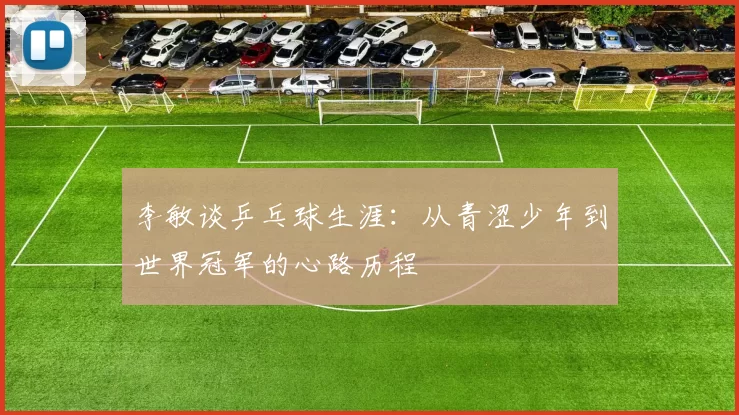 李敏谈乒乓球生涯：从青涩少年到世界冠军的心路历程