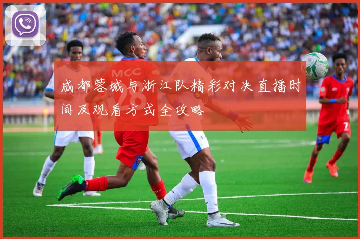 成都蓉城与浙江队精彩对决直播时间及观看方式全攻略