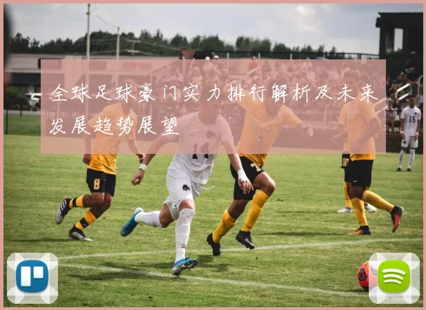 全球足球豪门实力排行解析及未来发展趋势展望