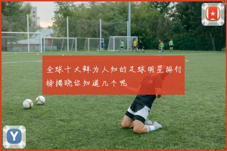 全球十大鲜为人知的足球明星排行榜揭晓你知道几个呢