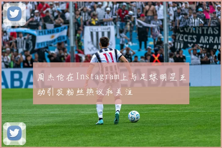 周杰伦在Instagram上与足球明星互动引发粉丝热议和关注