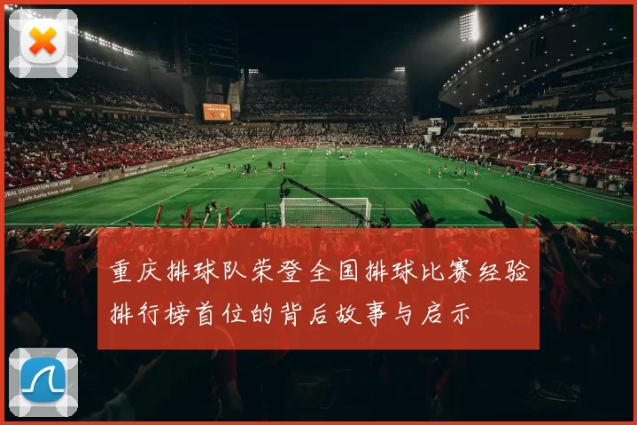 重庆排球队荣登全国排球比赛经验排行榜首位的背后故事与启示