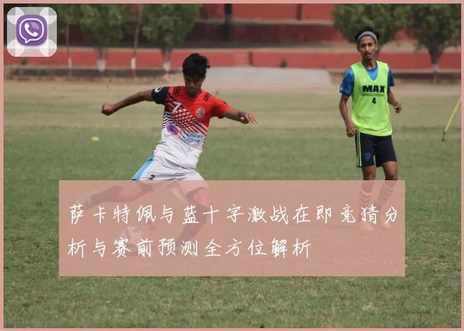 萨卡特佩与蓝十字激战在即竞猜分析与赛前预测全方位解析