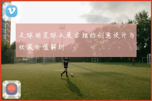足球明星球衣展示框的创意设计与收藏价值解析
