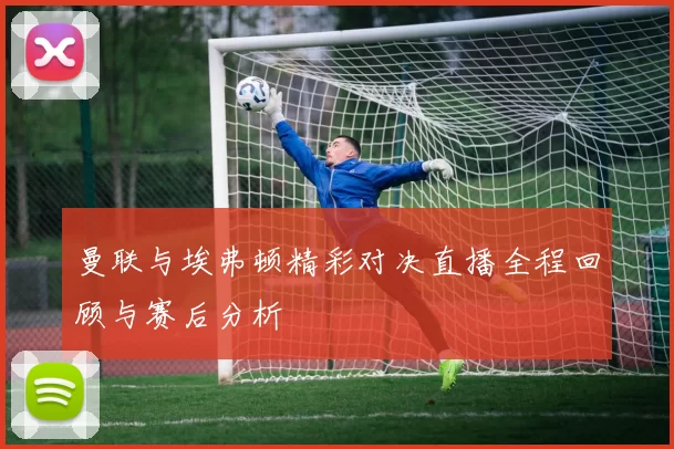 曼联与埃弗顿精彩对决直播全程回顾与赛后分析